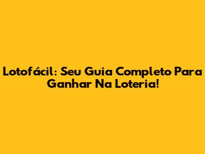 Lotofácil: Seu Guia Completo Para Ganhar Na Loteria!