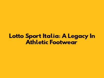 Lotto Sport Italia: A Legacy In Athletic Footwear