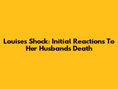 Louise's Shock: Initial Reactions To Her Husband's Death