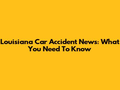Louisiana Car Accident News: What You Need To Know