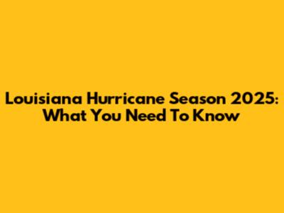 Louisiana Hurricane Season 2025: What You Need To Know