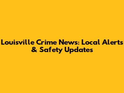 Louisville Crime News: Local Alerts & Safety Updates