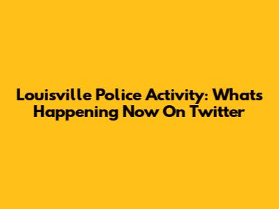 Louisville Police Activity: What's Happening Now On Twitter
