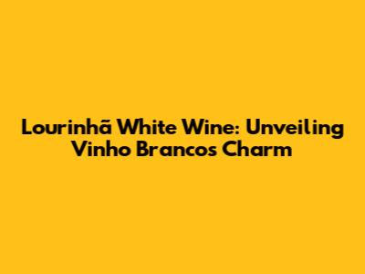 Lourinhã White Wine: Unveiling Vinho Branco's Charm