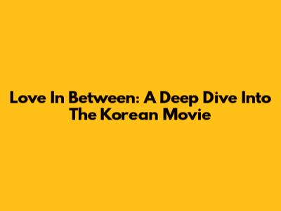 Love In Between: A Deep Dive Into The Korean Movie