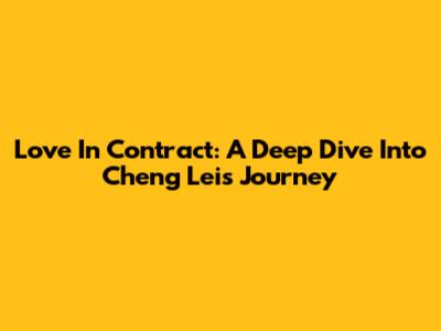 Love In Contract: A Deep Dive Into Cheng Lei's Journey