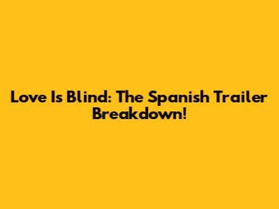Love Is Blind: The Spanish Trailer Breakdown!