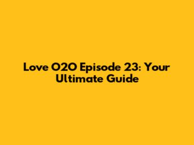 Love O2O Episode 23: Your Ultimate Guide