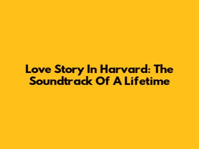 Love Story In Harvard: The Soundtrack Of A Lifetime
