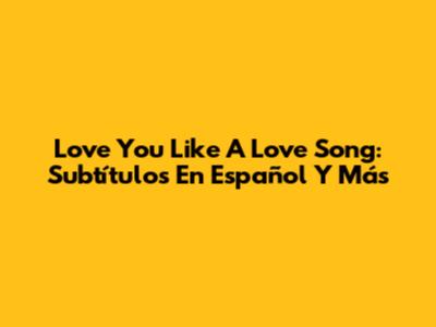 Love You Like A Love Song: Subtítulos En Español Y Más