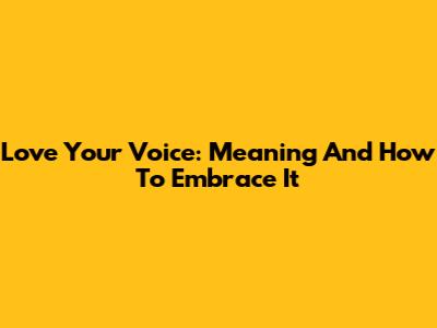 Love Your Voice: Meaning And How To Embrace It