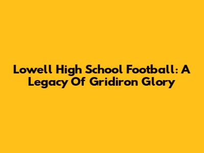 Lowell High School Football: A Legacy Of Gridiron Glory