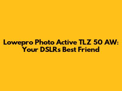 Lowepro Photo Active TLZ 50 AW: Your DSLR's Best Friend