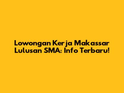 Lowongan Kerja Makassar Lulusan SMA: Info Terbaru!