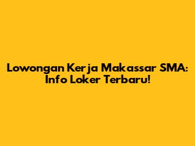 Lowongan Kerja Makassar SMA: Info Loker Terbaru!