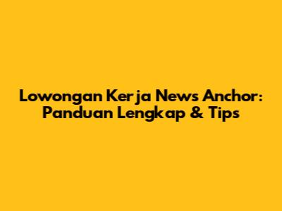 Lowongan Kerja News Anchor: Panduan Lengkap & Tips