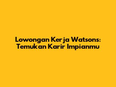 Lowongan Kerja Watsons: Temukan Karir Impianmu