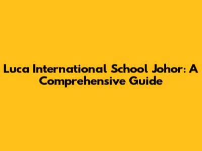 Luca International School Johor: A Comprehensive Guide
