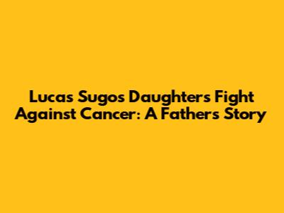 Lucas Sugo's Daughter's Fight Against Cancer: A Father's Story