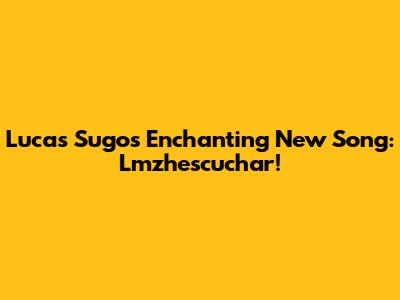 Lucas Sugo's Enchanting New Song: Lmzhescuchar!