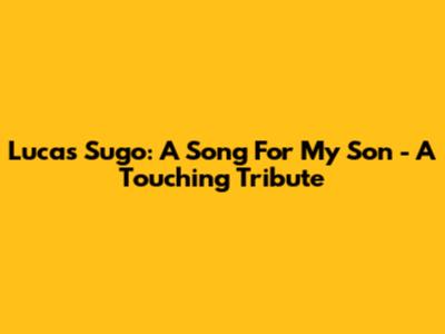Lucas Sugo: A Song For My Son - A Touching Tribute