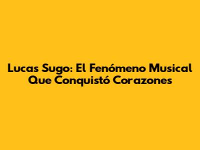 Lucas Sugo: El Fenómeno Musical Que Conquistó Corazones