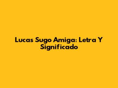 Lucas Sugo Amiga: Letra Y Significado
