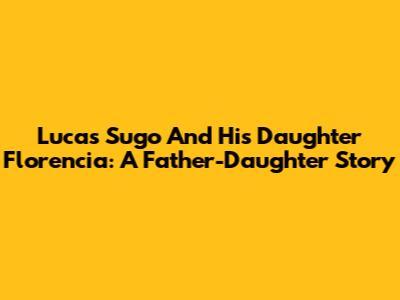 Lucas Sugo And His Daughter Florencia: A Father-Daughter Story