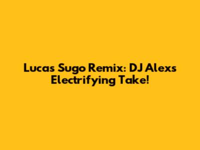 Lucas Sugo Remix: DJ Alex's Electrifying Take!