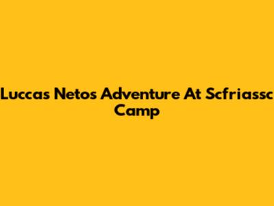 Luccas Neto's Adventure At Scfriassc Camp
