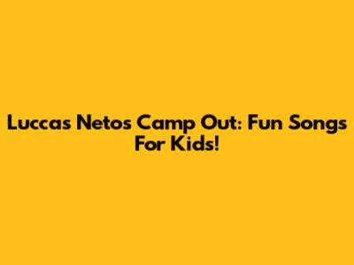 Luccas Neto's Camp Out: Fun Songs For Kids!