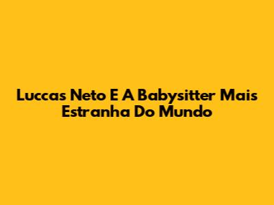 Luccas Neto E A Babysitter Mais Estranha Do Mundo