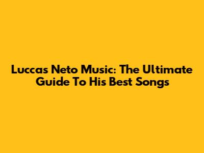 Luccas Neto Music: The Ultimate Guide To His Best Songs