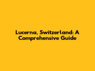 Lucerna, Switzerland: A Comprehensive Guide