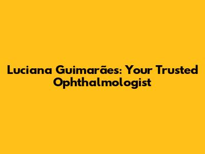 Luciana Guimarães: Your Trusted Ophthalmologist