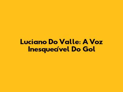 Luciano Do Valle: A Voz Inesquecível Do Gol
