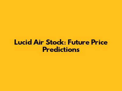 Lucid Air Stock: Future Price Predictions