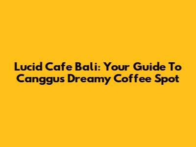 Lucid Cafe Bali: Your Guide To Canggu's Dreamy Coffee Spot