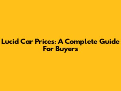 Lucid Car Prices: A Complete Guide For Buyers
