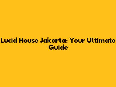 Lucid House Jakarta: Your Ultimate Guide