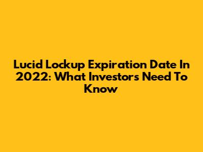 Lucid Lockup Expiration Date In 2022: What Investors Need To Know
