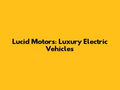 Lucid Motors: Luxury Electric Vehicles