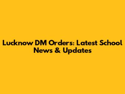 Lucknow DM Orders: Latest School News & Updates