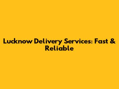 Lucknow Delivery Services: Fast & Reliable
