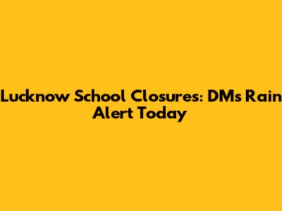 Lucknow School Closures: DM's Rain Alert Today