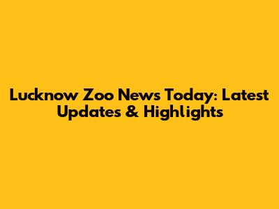 Lucknow Zoo News Today: Latest Updates & Highlights