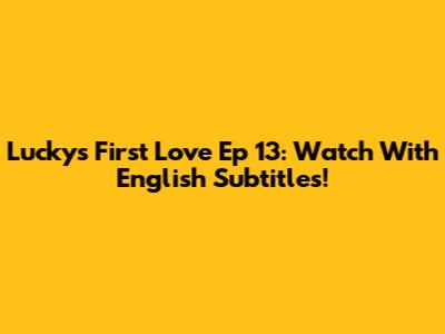 Lucky's First Love Ep 13: Watch With English Subtitles!