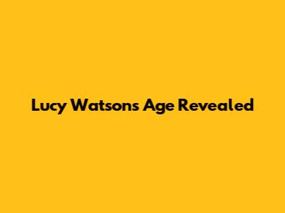 Lucy Watson's Age Revealed