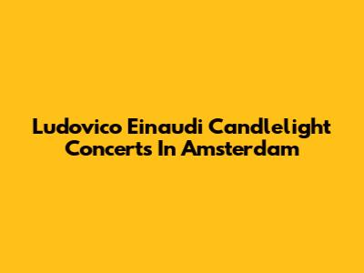 Ludovico Einaudi Candlelight Concerts In Amsterdam