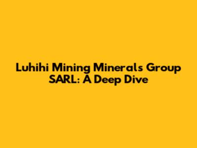 Luhihi Mining Minerals Group SARL: A Deep Dive